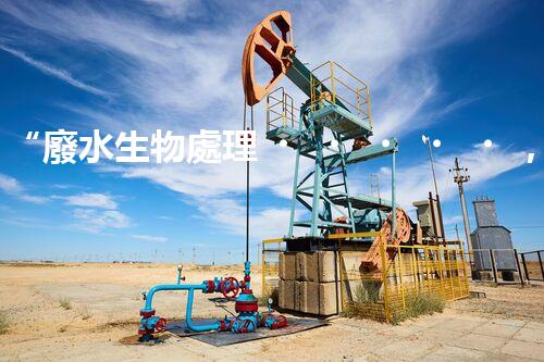 “廢水生物處理，旨在凈化水源，守護(hù)碧水藍(lán)天”